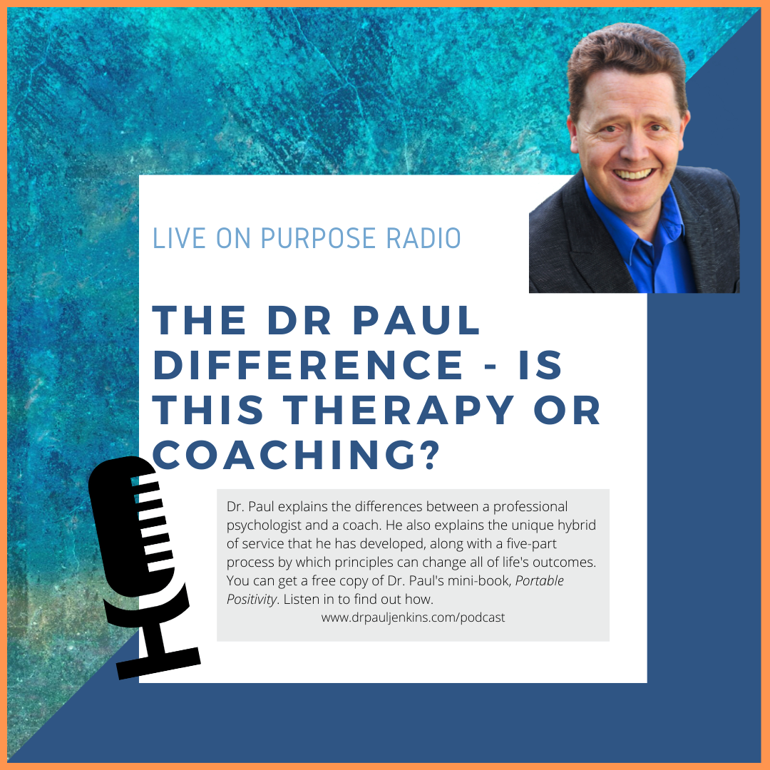 LIVE ON PURPOSE RADIO THE DR PAUL DIFFERENCE - IS THIS THERAPY OR CoACHiNG? Dr. Paul explains the differences between a professional psychologist and a coach. He also explains the unique hybrid of service that he has developed, along with a five-part process by which principles can change all of life's outcomes. You can get a free copy of Dr. Paul's mini-book, Portable Positivity. Listen in to find out how. www.drpauljenkins.com/podcast