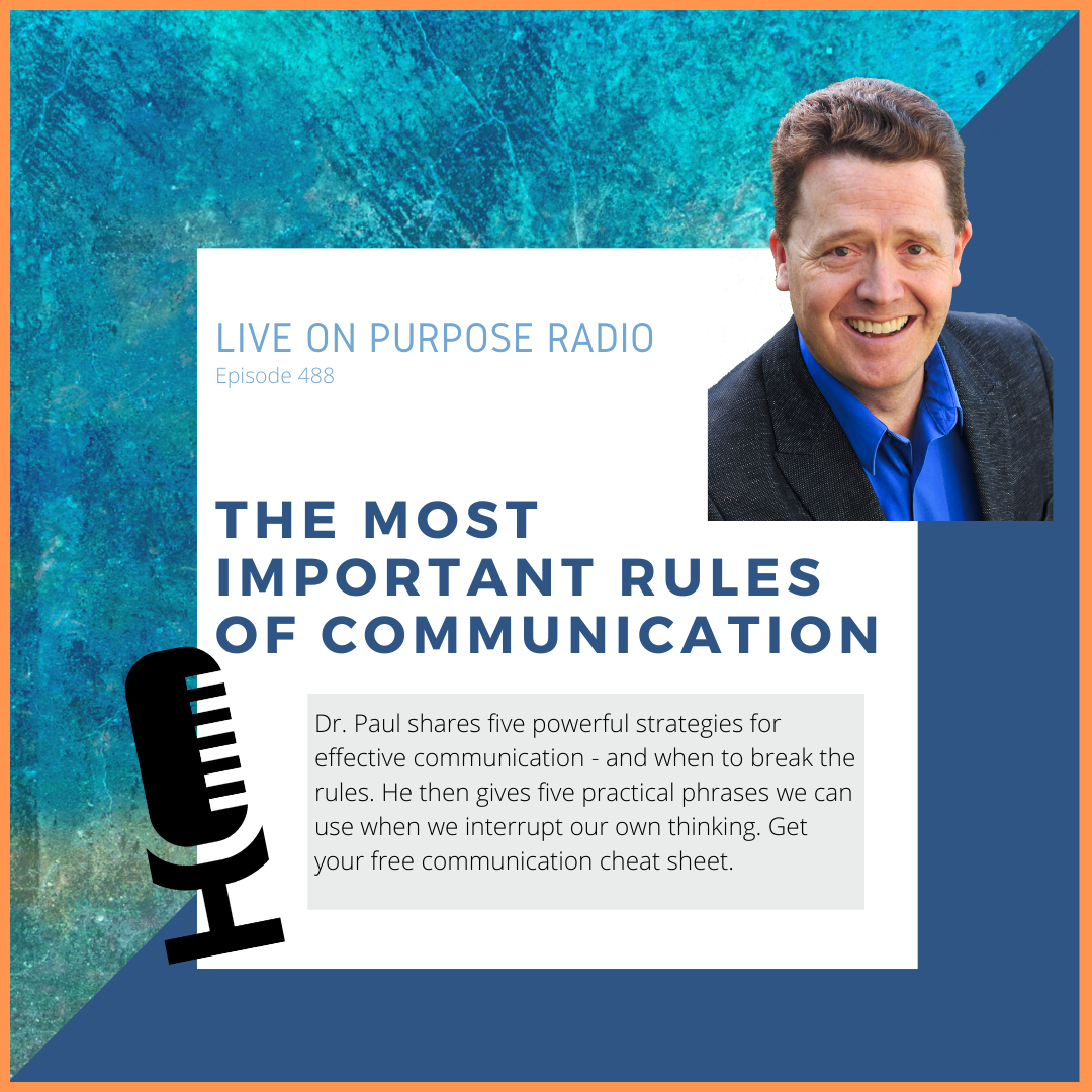 LIVE ON PURPOSE RADIO Episode 488 THE MOST IMPORTANT RULES OF COMMUNICATION Dr. Paul shares five powerful strategies for effective communication - and when to break the rules. He then gives five practical phrases we can use when we interrupt our own thinking. Get your free communication cheat sheet.