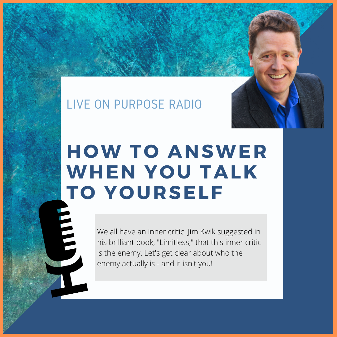 LIVE ON PURPOSE RADIO HOW TO ANSWER WHEN YOU TALK TO YOURSELF We all have an inner critic. Jim Kwik suggested in his brilliant book, "Limitless," that this inner critic is the enemy. Let's get clear about who the enemy actually is - and it isn't you!