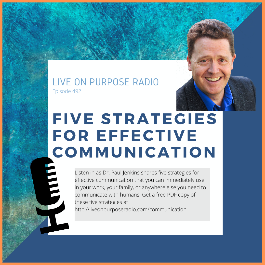 LIVE ON PURPOSE RADIO Episode 492 FIVE STRATEGIES FOR EFFECTIVE COMMUNICATION Listen in as Dr. Paul Jenkins shares five strategies for effective communication that you can immediately use in your work, your family, or anywhere else you need to communicate with humans. Get a free PDF copy of these five strategies at https://liveonpurposeradio.com/communication