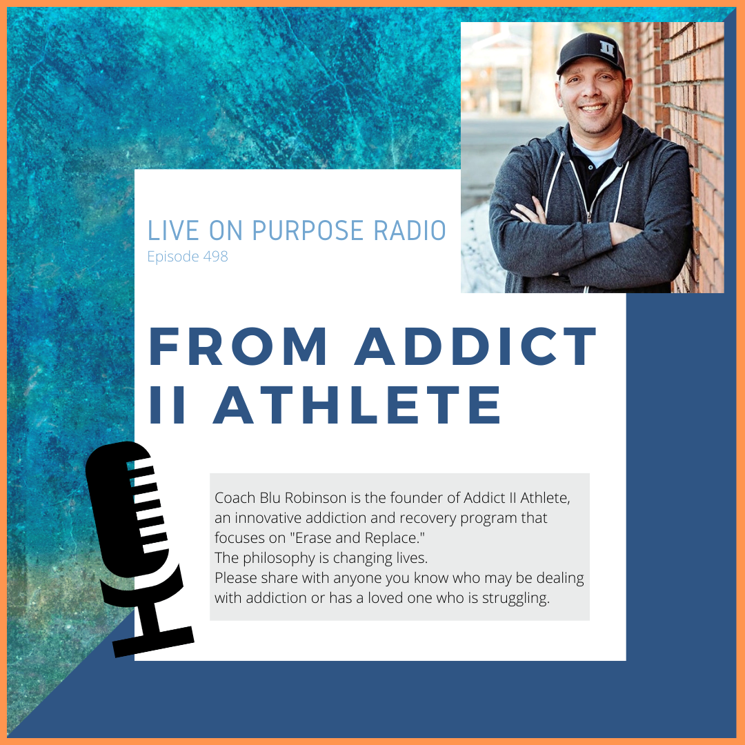 LIVE ON PURPOSE RADIO Episode 498 FROM ADDICT ATHLETE Coach Blu Robinson is the founder of Addict I Athlete, an innovative addiction and recovery program that focuses on "Erase and Replace." The philosophy is changing lives. Please share with anyone you know who may be dealing with addiction or has a loved one who is struggling.