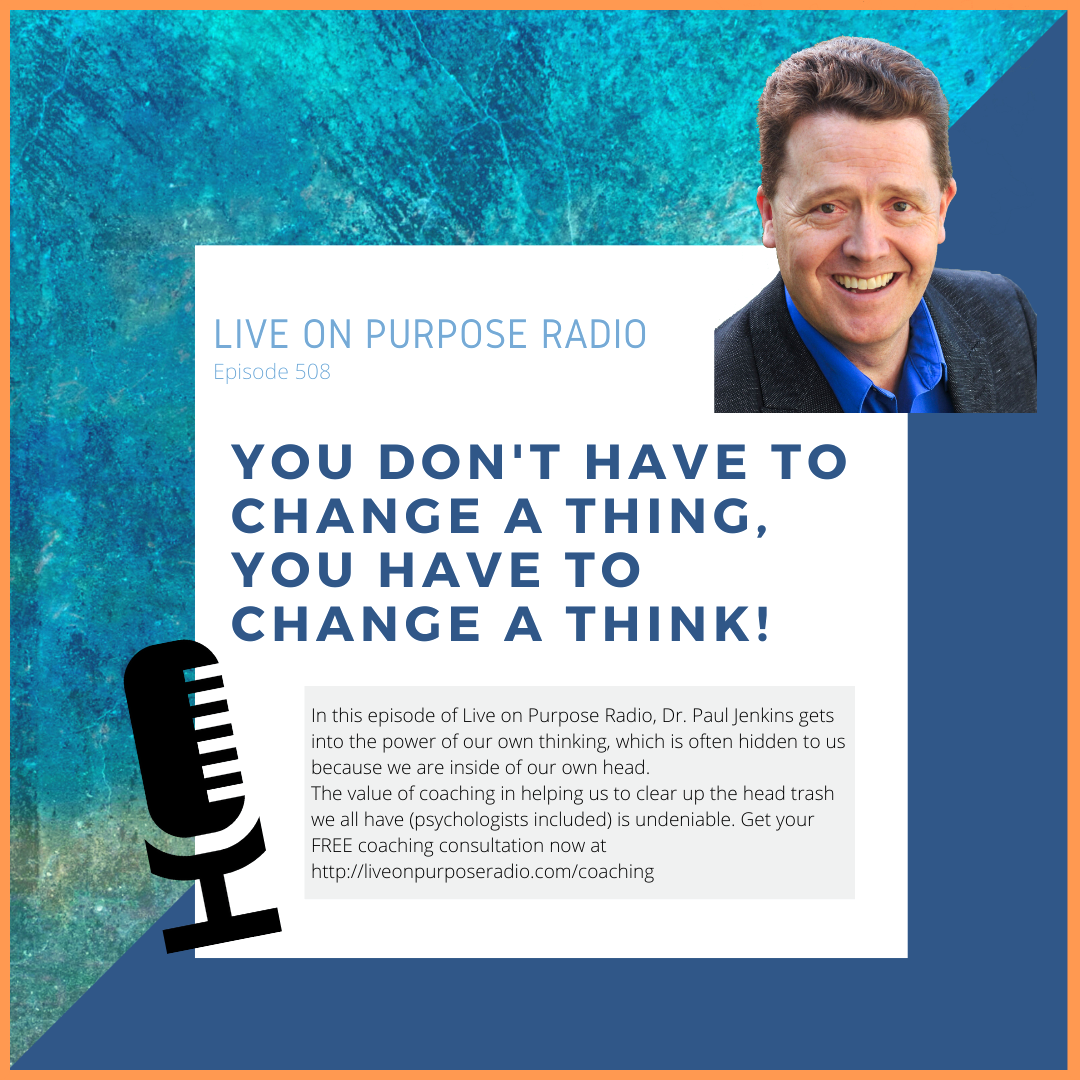 LIVE ON PURPOSE RADIO Episode 508 YOU DON'T HAVE TO CHANGE A THING, YOU HAVE TO CHANGE A THINK! In this episode of Live on Purpose Radio, Dr. Paul Jenkins gets into the power of our own thinking, which is often hidden to us because we are inside of our own head. The value of coaching in helping us to clear up the head trash we all have (psychologists included) is undeniable.