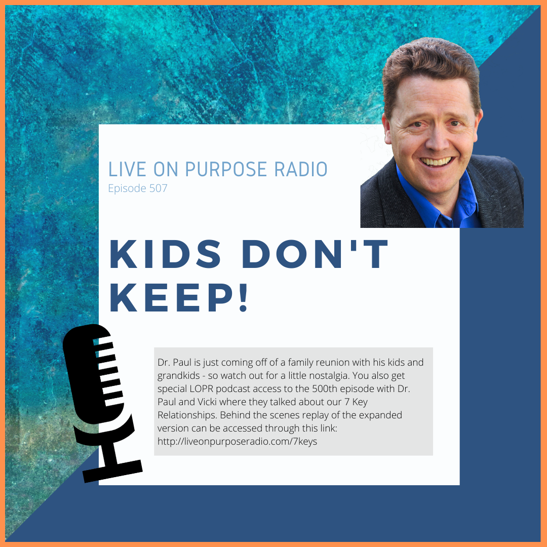 LIVE ON PURPOSE RADIO Episode 507 KIdS DON'T KEEp! Dr. Paul is just coming off of a family reunion with his kids and grandkids - so watch out for a little nostalgia. You also get special LOPR podcast access to the 500th episode with Dr. Paul and Vicki where they talked about our 7 Key Relationships. Behind the scenes replay of the expanded version can be accessed through this link: https://liveonpurposeradio.com//keys