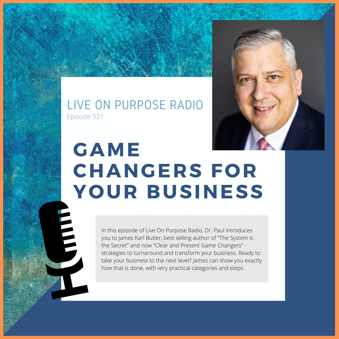 LIVE ON PURPOSE RADIO Episode 521 GAME CHANGERS FOR YOUR BUSINESS In this episode of Live On Purpose Radio, Dr. Paul introduces you to James Karl Butler, best selling author of "The System is the Secret" and now "Clear and Present Game Changers" strategies to turnaround and transform your business. Ready to take your business to the next level? James can show you exactly how that is done, with very practical categories and steps.