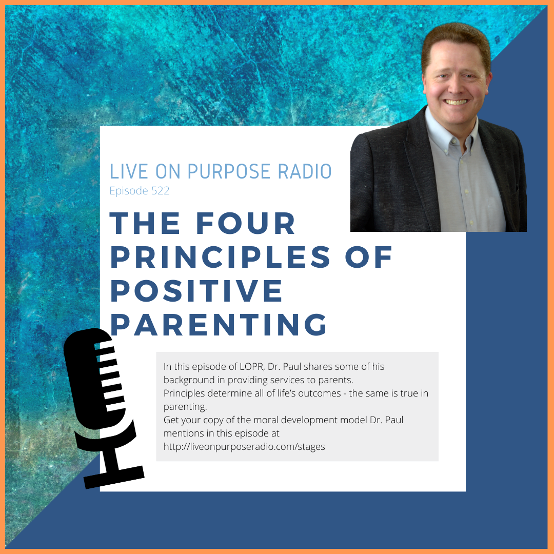 LIVE ON PURPOSE RADIO Episode 522 THE FOUR PRINCIPLES OF POSITIVE PARENTING -.. In this episode of LOPR, Dr. Paul shares some of his background in providing services to parents. Principles determine all of life's outcomes - the same is true in parenting. Get your copy of the moral development model Dr. Paul mentions in this episode at https://liveonpurposeradio.com/stages