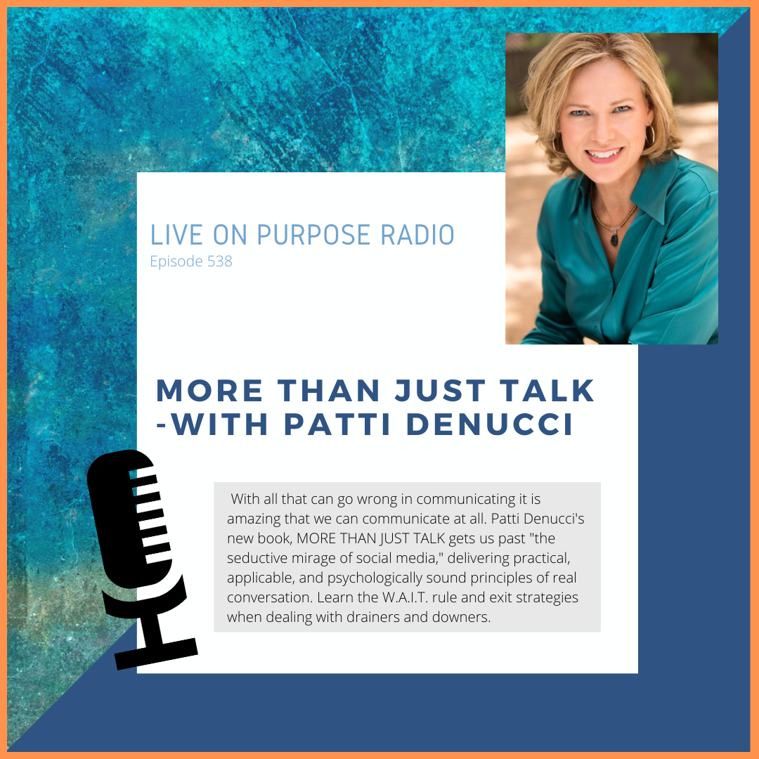 LIVE ON PURPOSE RADIO Episode 538 MORE THAN JUST TALK -WITH PATTI DENUCCI With all that can go wrong in communicating it is amazing that we can communicate at all. Patti Denucci's new book, MORE THAN JUST TALK gets us past "the seductive mirage of social media," delivering practical, applicable, and psychologically sound principles of real conversation. Learn the W.A.I.T. rule and exit strategies when dealing with drainers and downers.