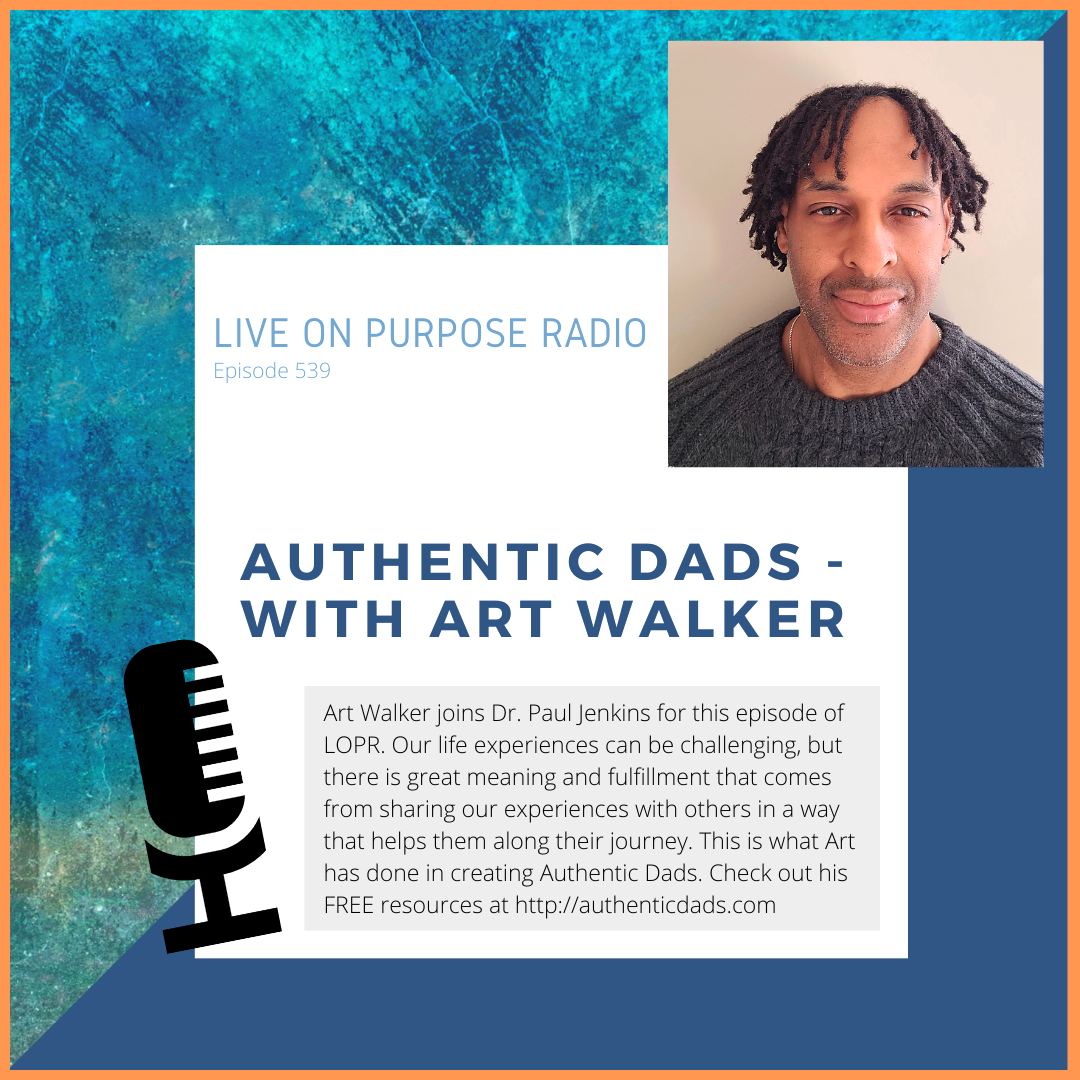 LIVE ON PURPOSE RADIO Episode 539 AUTHENTIC DADS - WITH ART WALKER Art Walker joins Dr. Paul Jenkins for this episode of LOPR. Our life experiences can be challenging, but there is great meaning and fulfillment that comes from sharing our experiences with others in a way that helps them along their journey. This is what Art has done in creating Authentic Dads. Check out his FREE resources at http://authenticdads.com