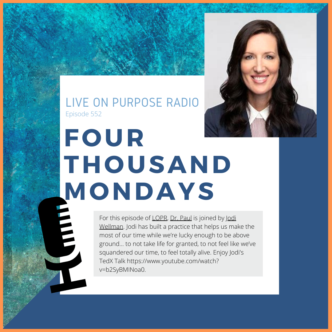 LIVE ON PURPOSE RADIO Episode 552 FOUR THOUSAND MONDAYS For this episode of LOPR, Dr. Paul is joined by Jodi Wellman. Jodi has built a practice that helps us make the most of our time while we're lucky enough to be above ground….. to not take life for granted, to not feel like we've squandered our time, to feel totally alive. Enjoy Jodi's Ted Talk https://www.youtube.com/watch? v=b2SyBMINoaO.