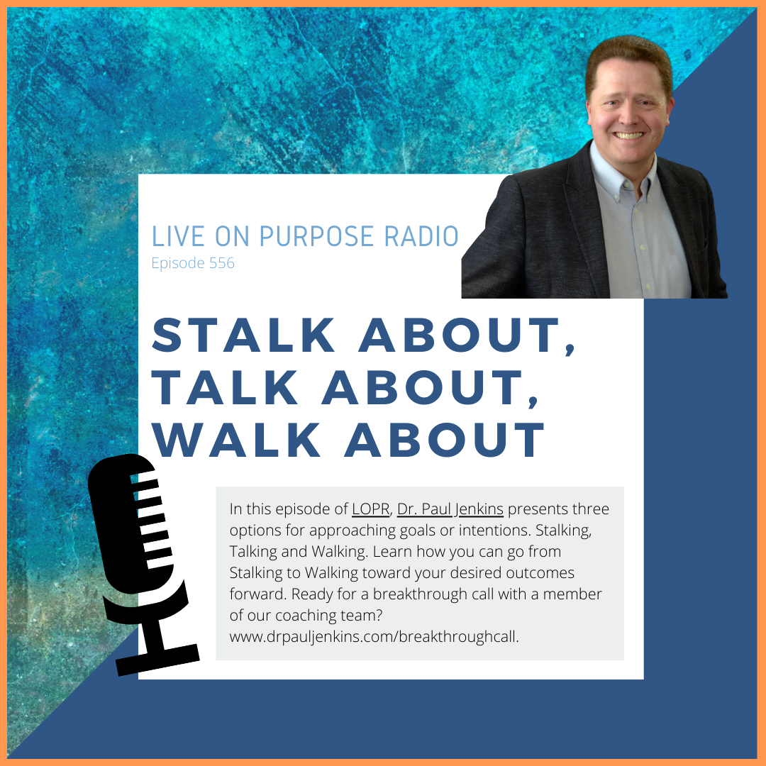 LIVE ON PURPOSE RADIO Episode 556 STALK ABOUT, TALK ABOUT, WALK ABOUT In this episode of LOPR, Dr. Paul Jenkins presents three options for approaching goals or intentions. Stalking, Talking and Walking. Learn how you can go from Stalking to Walking toward your desired outcomes forward. Ready for a breakthrough call with a member of our coaching team? www.drpaulienkins.com/breakthroughcall.