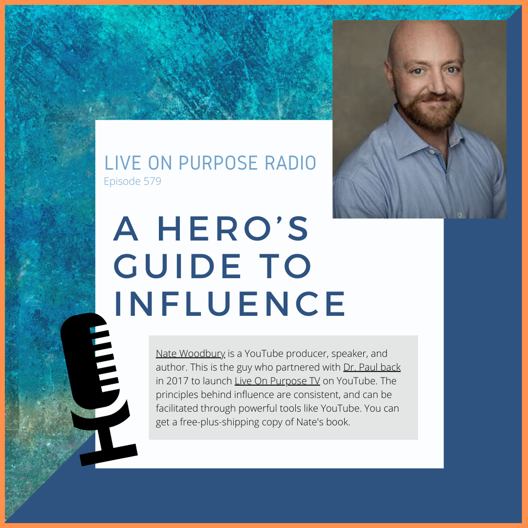 LIVE ON PURPOSE RADIO Episode 579 A HERO'S GUIDE TO INFLUENCE Nate Woodbury is a YouTube producer, speaker, and author. This is the guy who partnered with Dr. Paul back in 2017 to launch Live On Purpose TV on YouTube. The principles behind influence are consistent, and can be facilitated through powerful tools like YouTube. You can get a free-plus-shipping copy of Nate's book.