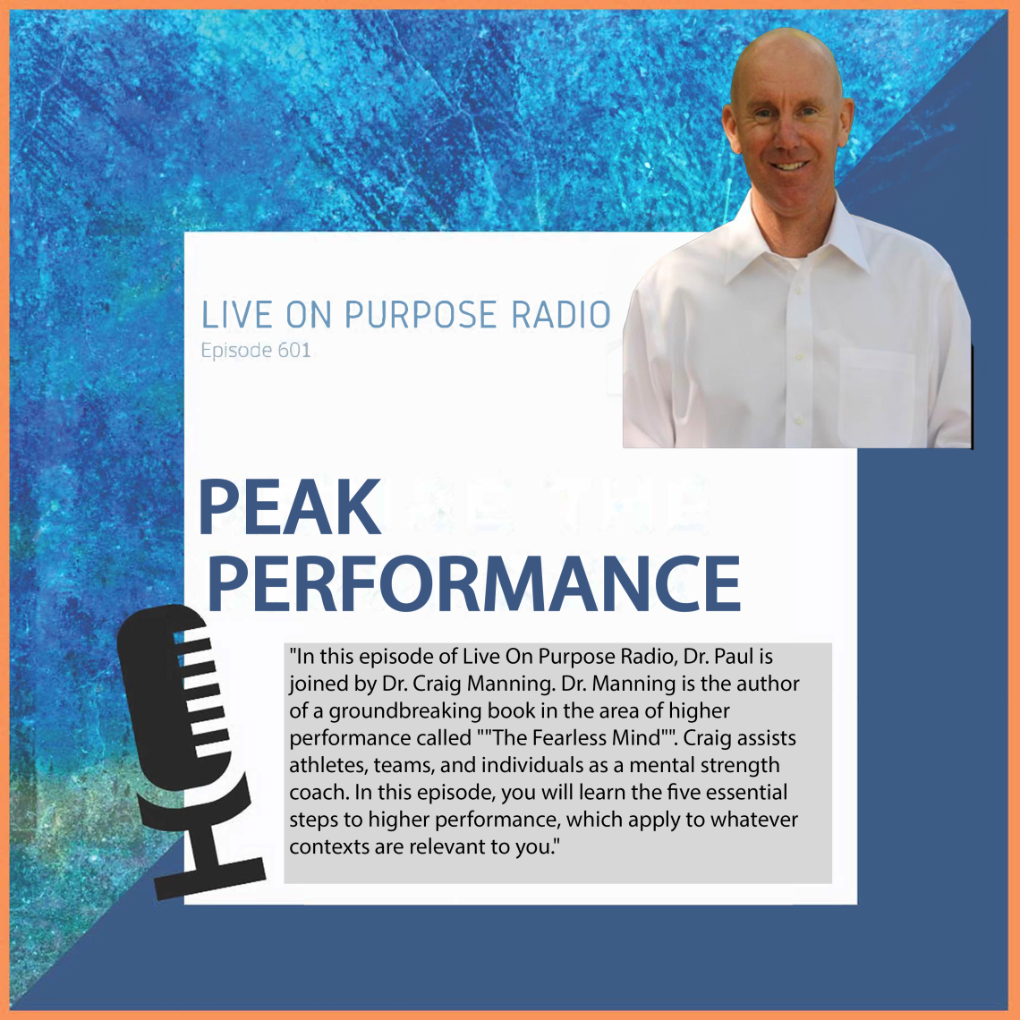 LIVE ON PURPOSE RADIO Episode 601 PEAK PERFORMANCE "In this episode of Live On Purpose Radio, Dr. Paul is joined by Dr. Craig Manning. Dr. Manning is the author of a groundbreaking book in the area of higher performance called "''The Fearless Mind"'. Craig assists athletes, teams, and individuals as a mental strength coach. In this episode, you will learn the five essential steps to higher performance, which apply to whatever contexts are relevant to you."