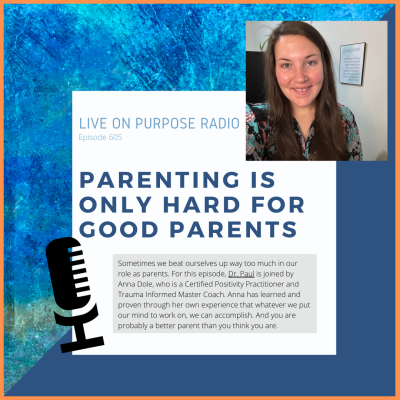 LIVE ON PURPOSE RADIO Episode 605 PARENTING IS ONLY HARD FOR GOOD PARENTS Sometimes we beat ourselves up way too much in our role as parents. For this episode, Dr. Paul is joined by Anna Dole, who is a Certified Positivity Practitioner and Trauma Informed Master Coach. Anna has learned and proven through her own experience that whatever we put our mind to work on, we can accomplish. And you are probably a better parent than you think you are.