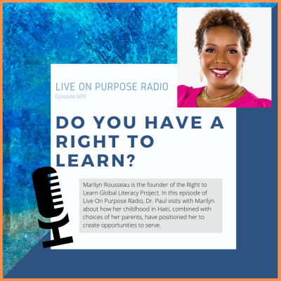 LIVE ON PURPOSE RADIO Episode 609 DO YOU HAVE A RIGHT TO LEARN? Marilyn Rousseau is the founder of the Right to Learn Global Literacy Project. In this episode of Live On Purpose Radio, Dr. Paul visits with Marilyn about how her childhood in Haiti, combined with choices of her parents, have positioned her to create opportunities to serve.