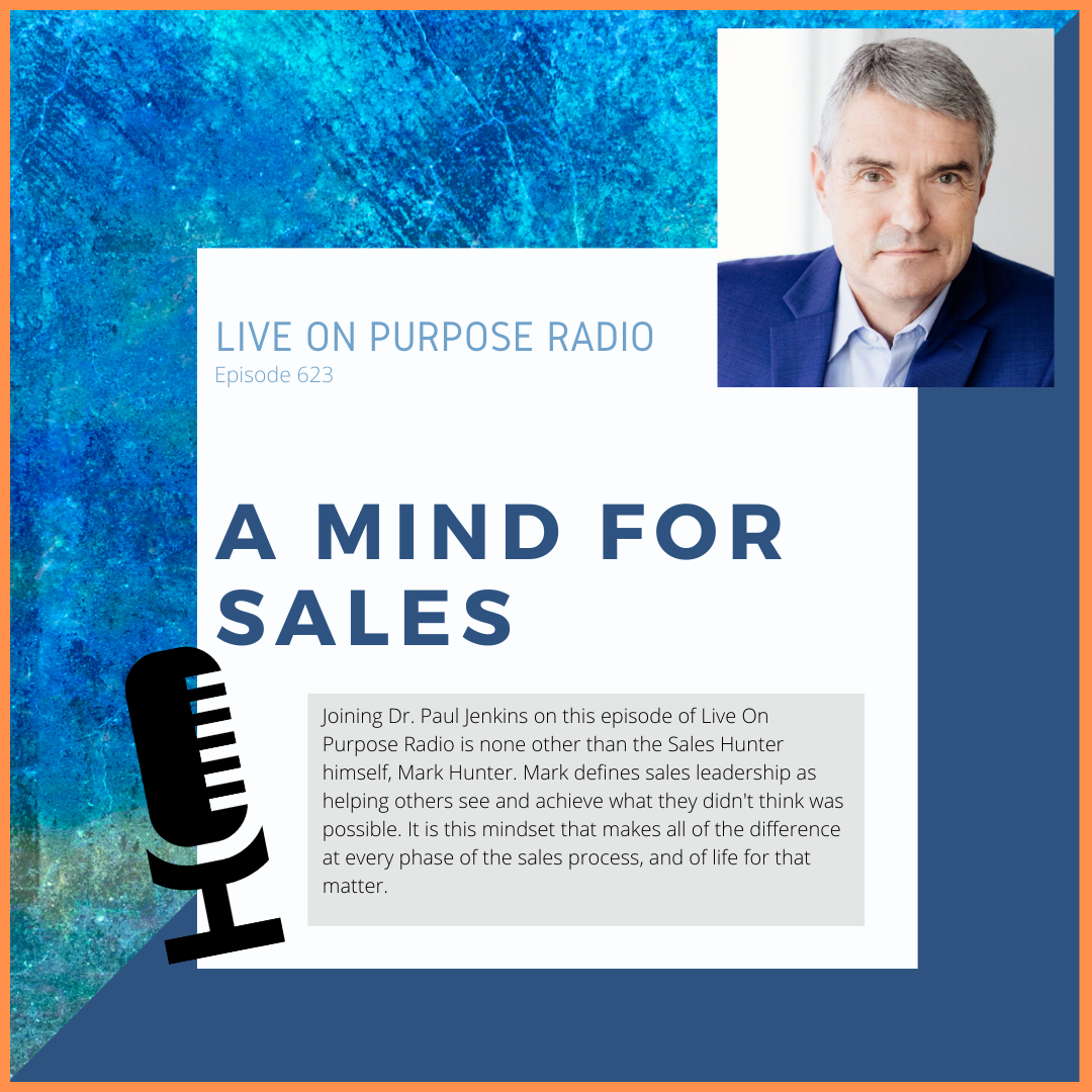 LIVE ON PURPOSE RADIO Episode 623 A MIND FOR SALES Joining Dr. Paul Jenkins on this episode of Live On Purpose Radio is none other than the Sales Hunter himself, Mark Hunter. Mark defines sales leadership as helping others see and achieve what they didn't think was possible. It is this mindset that makes all of the difference at every phase of the sales process, and of life for that matter.