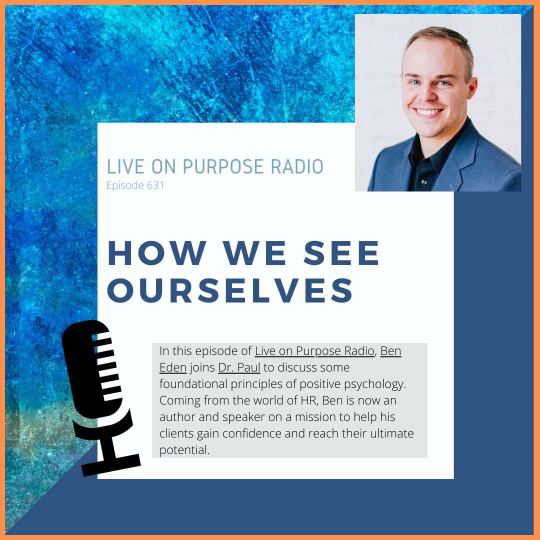 LIVE ON PURPOSE RADIO Episode 631 HOW WE SEE OURSELVES In this episode of Live on Purpose Radio, Ben Eden joins Dr. Paul to discuss some foundational principles of positive psychology. Coming from the world of HR, Ben is now an author and speaker on a mission to help his clients gain confidence and reach their ultimate potential.