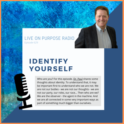 LIVE ON PURPOSE RADIO Episode 629. IDENTIFY YOURSELF Who are you? For this episode. Dr. Paul shares some thoughts about identity. To understand that, it may be important first to understand who we are not. We are not our bodies - we are not our thoughts - we are not our party, our roles, our race... Then who are we? We are the observer - the agent in the machine. And we are all connected in some very important ways as part of something much bigger than ourselves.