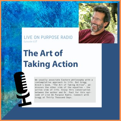 LIVE ON PURPOSE RADIO Episode 637 The Art of Taking Action We usually associate Eastern philosophy with a contemplative approach to life. But Gregg Krech's book, "The Art of Taking Action" •ad- dresses the other side of the equation - the active side of life. Enjoy this conversation between the author and Dr. Paul for this episode of Live On Purpose Radio. Connect with Gregg at Thirty Thousand Days.