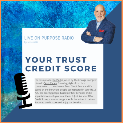 LIVE ON PURPOSE RADIO Episode 640 YOUR TRUST CREDIT SCORE For this episode, Dr. Paul is joined by The Change Energizer himself - Scott Carley. Some highlights from this conversation... 1. You have a Trust Credit Score and it's based on the behaviors people see repeated in your life. 2. YOU are scoring people based on their behavior and it impacts how much you trust them. 3. Just like your FICA Credit Score, you can change specific behaviors to raise a fractured credit score and enjoy the benefits.