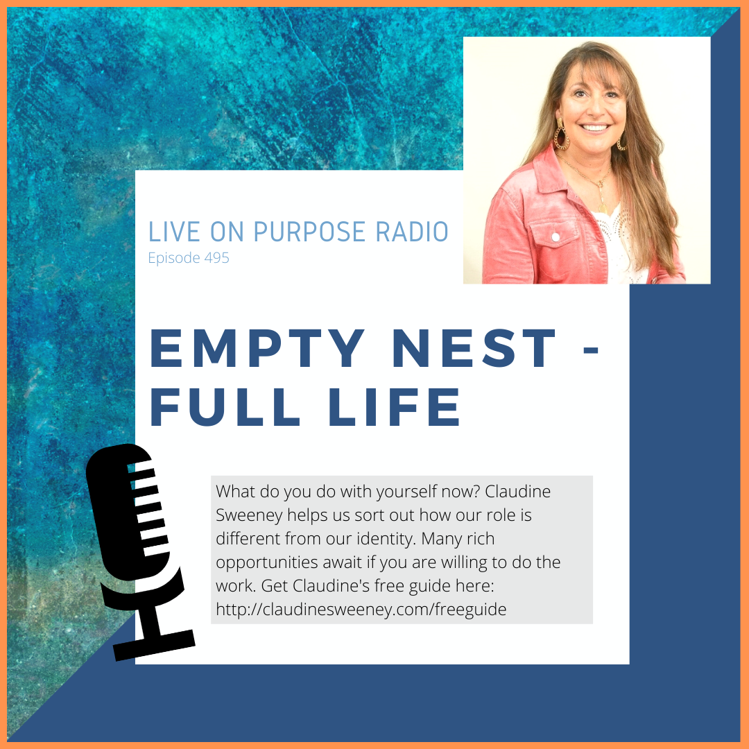 LIVE ON PURPOSE RADIO Episode 495 EMPTY NEST FULL LIFE What do you do with yourself now? Claudine Sweeney helps us sort out how our role is different from our identity. Many rich opportunities await if you are willing to do the work. Get Claudine's free guide here: http://claudinesweeney.com/freeguide
