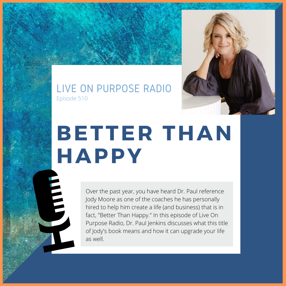 LIVE ON PURPOSE RADIO Episode 510 BETTER THAN HAPPY Over the past year, you have heard Dr. Paul reference Jody Moore as one of the coaches he has personally hired to help him create a life (and business) that is in fact, "Better Than Happy." In this episode of Live On Purpose Radio, Dr. Paul Jenkins discusses what this title of Jody's book means and how it can upgrade your life as well.