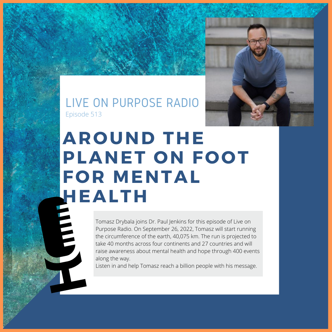 LIVE ON PURPOSE RADIO Episode 513 AROUND THE PLANET ON FOOT FOR MENTAL HEALTH Tomasz Drybala joins Dr. Paul lenkins for this episode of Live on Purpose Radio. On September 26, 2022, Tomas will start running the circumference of the earth, 40,075 km. The run is projected to take 40 months across four continents and 27 countries and will raise awareness about mental health and hope through 400 events along the way. Listen in and help Tomas reach a billion people with his message.