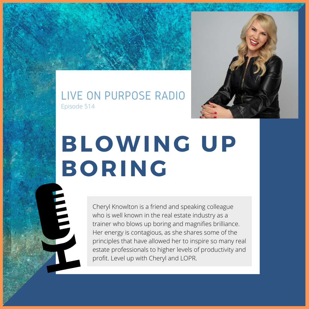 LIVE ON PURPOSE RADIO Episode 514 BLOWING UP BORING Cheryl Knowlton is a friend and speaking colleague who is well known in the real estate industry as a trainer who blows up boring and magnifies brilliance. Her energy is contagious, as she shares some of the principles that have allowed her to inspire so many real estate professionals to higher levels of productivity and profit. Level up with Cheryl and LOPR.