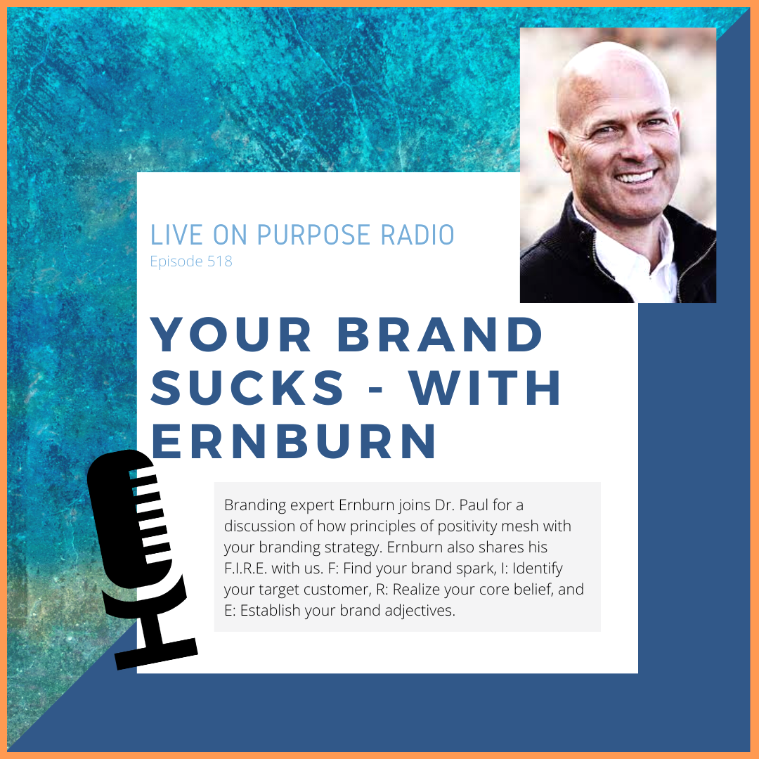 LIVE ON PURPOSE RADIO Episode 518 YOUR BRAND SUCKS - WITH ERNBURN Branding expert Ernburn joins Dr. Paul for a discussion of how principles of positivity mesh with your branding strategy. Ernburn also shares his F.I.R.E. with us. F: Find your brand spark, I: Identify your target customer, R: Realize your core belief, and E: Establish your brand adjectives.