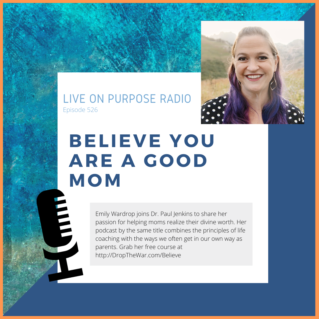 LIVE ON PURPOSE RADIO Episode 526 BELIEVE YOU ARE A GOOd MOM Emily Wardrop joins Dr. Paul Jenkins to share her passion for helping moms realize their divine worth. Her podcast by the same title combines the principles of life coaching with the ways we often get in our own way as parents. Grab her free course at http://DropTheWar.com/Believe