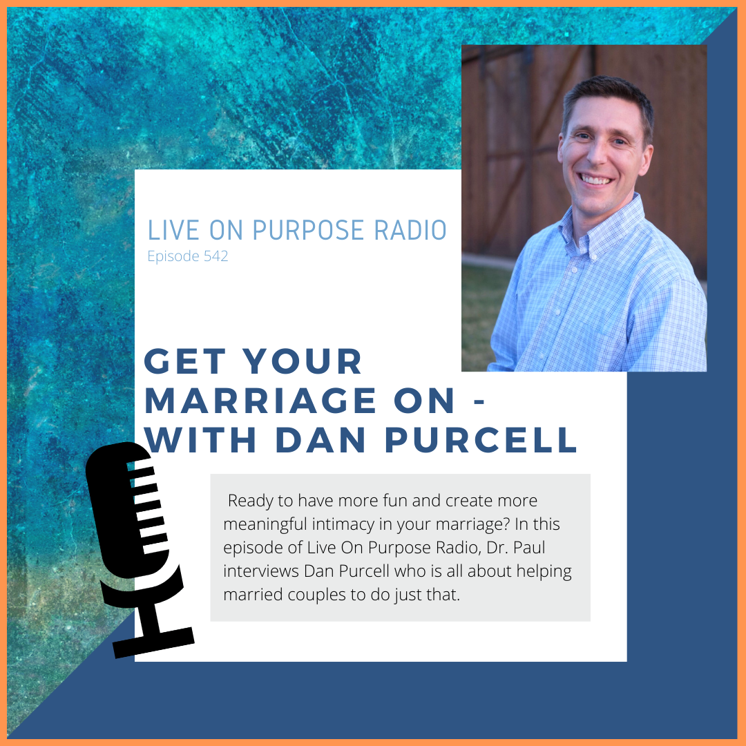 LIVE ON PURPOSE RADIO Episode 542 GET YOUR MARRIAGE ON - WITH DAN PURCELL Ready to have more fun and create more meaningful intimacy in your marriage? In this episode of Live On Purpose Radio, Dr. Paul interviews Dan Purcell who is all about helping married couples to do just that.