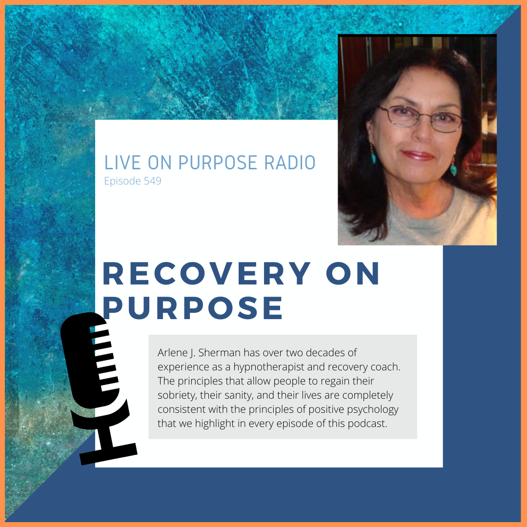 LIVE ON PURPOSE RADIO Episode 549 RECOVERY ON PURPOSE Arlene I. Sherman has over two decades of experience as a hypnotherapist and recovery coach. The principles that allow people to regain their sobriety, their sanity, and their lives are completely consistent with the principles of positive psychology that we highlight in every episode of this podcast.