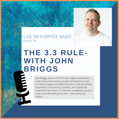 LIVE ON PURPOSE RADIO Episode 584 THE 3.3 RULE-WITH JOHN BRIGGS John Briggs, author of the 3.3 Rule, helps entrepreneurs to be more productive by actually working less so they can have a happy and fulfilled life both in and out of their businesses. In his own tax business, John battles the traditional CPA culture of, "overwork, underpaid, pay your dues and suffer while you're at it" - even during tax season.