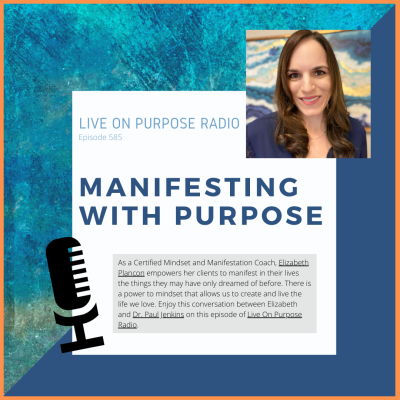LIVE ON PURPOSE RADIO Episode 585 MANIFESTING WITH PURPOSE As a Certified Mindset and Manifestation Coach, Elizabeth Plancon empowers her clients to manifest in their lives the things they may have only dreamed of before. There is a power to mindset that allows us to create and live the life we love. Enjoy this conversation between Elizabeth and Dr. Paul Jenkins on this episode of Live On Purpose Radio.