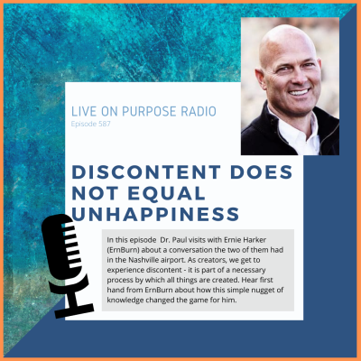 LIVE ON PURPOSE RADIO Episode 587 DISCONTENT DOES NOT EQUAL UNHAPPINESS In this episode Dr. Paul visits with Ernie Harker (ErnBurn) about a conversation the two of them had in the Nashville airport. As creators, we get to experience discontent - it is part of a necessary process by which all things are created. Hear first hand from ErnBurn about how this simple nugget of knowledge changed the game for him.