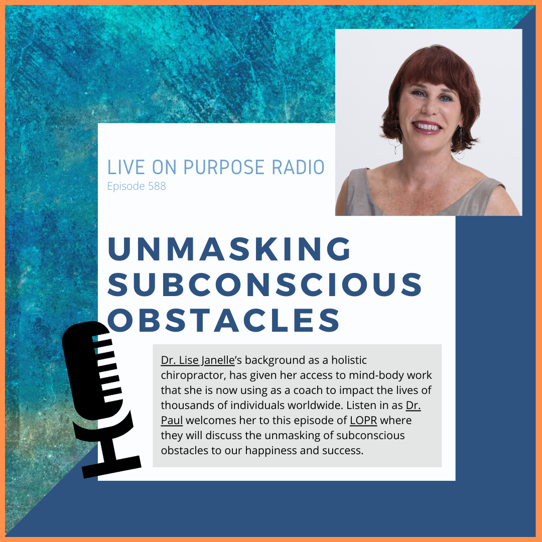 LIVE ON PURPOSE RADIO Episode 588 UNMASKING SUBCONSCIOUS OBSTACLES Dr. Lise Janelle's background as a holistic chiropractor, has given her access to mind-body work that she is now using as a coach to impact the lives of thousands of individuals worldwide. Listen in as Dr. Paul welcomes her to this episode of LOPR where they will discuss the unmasking of subconscious obstacles to our happiness and success.
