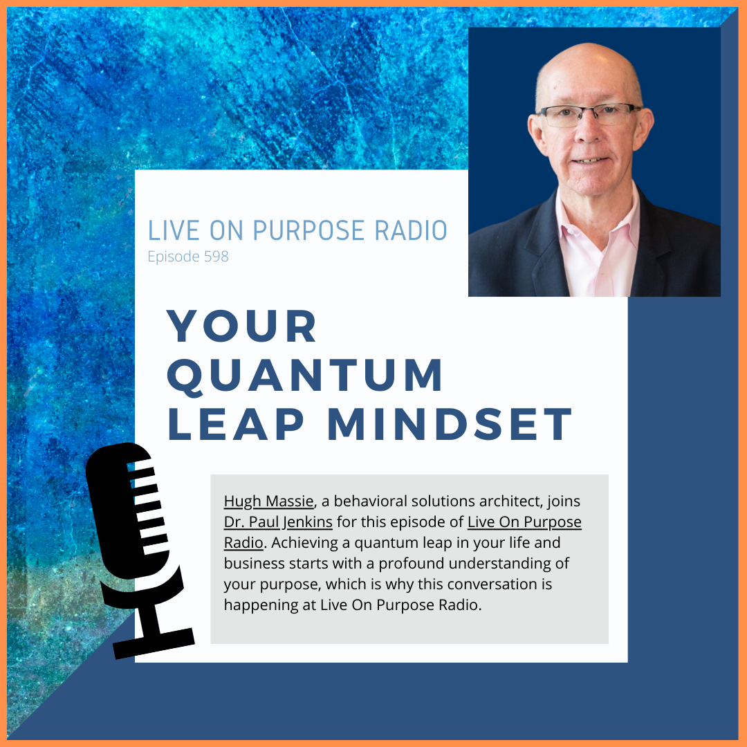 LIVE ON PURPOSE RADIO Episode 598 YOUR QUANTUM LEAP MINDSET Hugh Massie, a behavioral solutions architect, joins Dr. Paul Jenkins for this episode of Live On Purpose Radio. Achieving a quantum leap in your life and business starts with a profound understanding of your purpose, which is why this conversation is happening at Live On Purpose Radio.