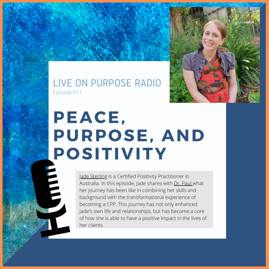 LIVE ON PURPOSE RADIO Episode 611 PEACE, PURPOSE, AND POSITIVITY Jade Sterling is a Certified Positivity Practitioner in Australia. In this episode, Jade shares with Dr. Paul what her journey has been like in combining her skills and background with the transformational experience of becoming a CPP. This journey has not only enhanced Jade's own life and relationships, but has become a core of how she is able to have a positive impact in the lives of her clients.