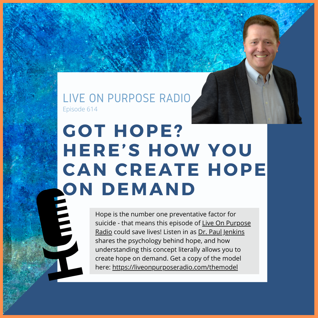 LIVE ON PURPOSE RADIO Episode 614 GOT HOPE? HERE'S HOW YOU CAN CREATE HOPE ON DEMAND Hope is the number one preventative factor for suicide - that means this episode of Live On Purpose Radio could save lives! Listen in as Dr. Paul Jenkins shares the psychology behind hope, and how understanding this concept literally allows you to create hope on demand. Get a copy of the model here: https://liveonpurposeradio.com/themodel