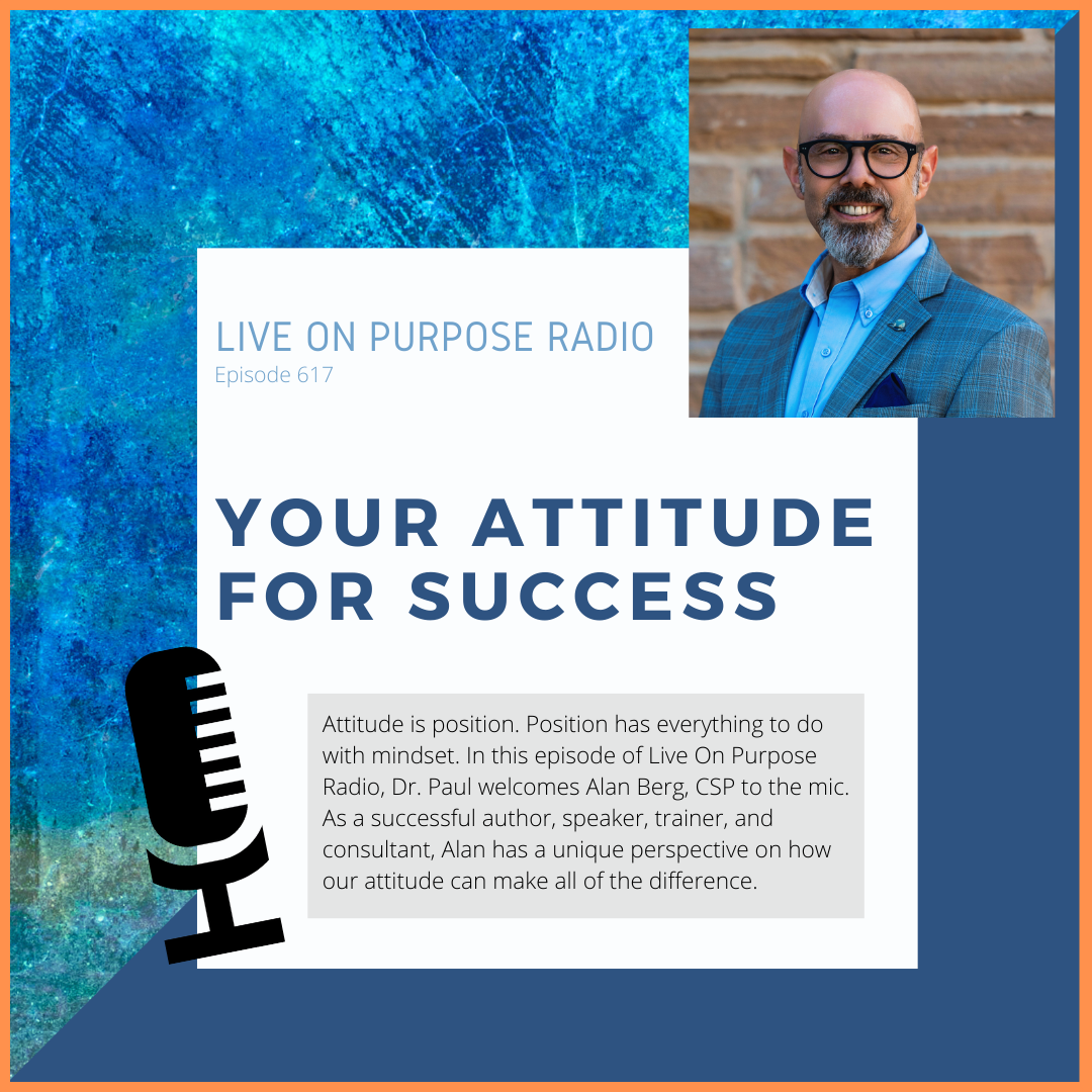 LIVE ON PURPOSE RADIO Episode 617 YOUR ATTITUDE FOR SUCCESS Attitude is position. Position has everything to do with mindset. In this episode of Live On Purpose Radio, Dr. Paul welcomes Alan Berg, CSP to the mic. As a successful author, speaker, trainer, and consultant, Alan has a unique perspective on how our attitude can make all of the difference.