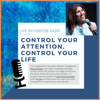 LIVE ON PURPOSE RADIO Episode 625 CONTROL YOUR ATTENTION, CONTROL YOUR LIFE Time management? How about attention management! Maura Thomas helps driven, motivated knowledge workers control their attention and regain control over the details of their life and live a life of choice - on purpose. Enjoy this episode of Live On Purpose Radio where Dr. Paul and Maura dive into a topic that could bring significant results into your life and work.