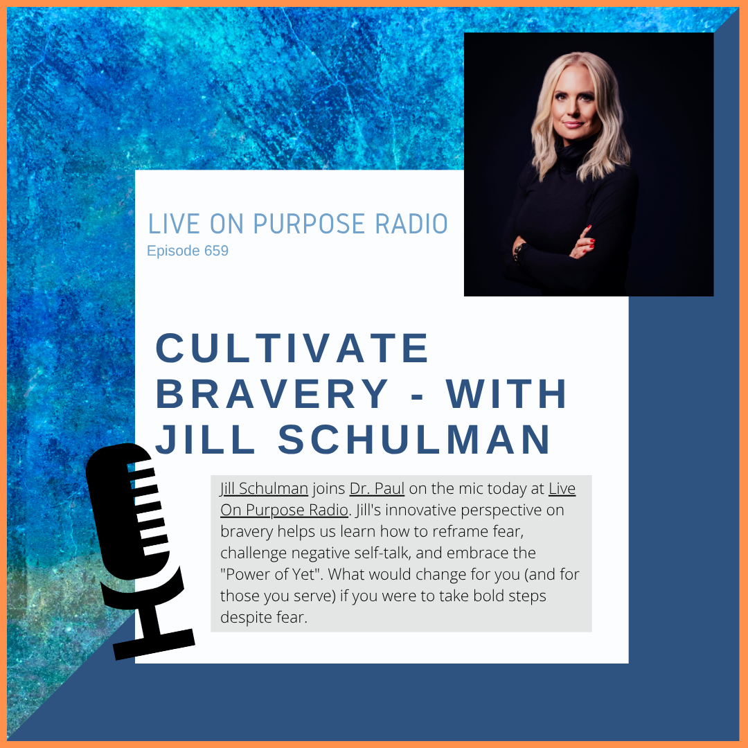 LIVE ON PURPOSE RADIO Episode 659 CULTIVATE BRAVERY - WITH JILL SCHULMAN Jill Schulman joins Dr. Paul on the mic today at Live On Purpose Radio. Jill's innovative perspective on bravery helps us learn how to reframe fear, challenge negative self-talk, and embrace the "Power of Yet". What would change for you (and for those you serve) if you were to take bold steps despite fear.