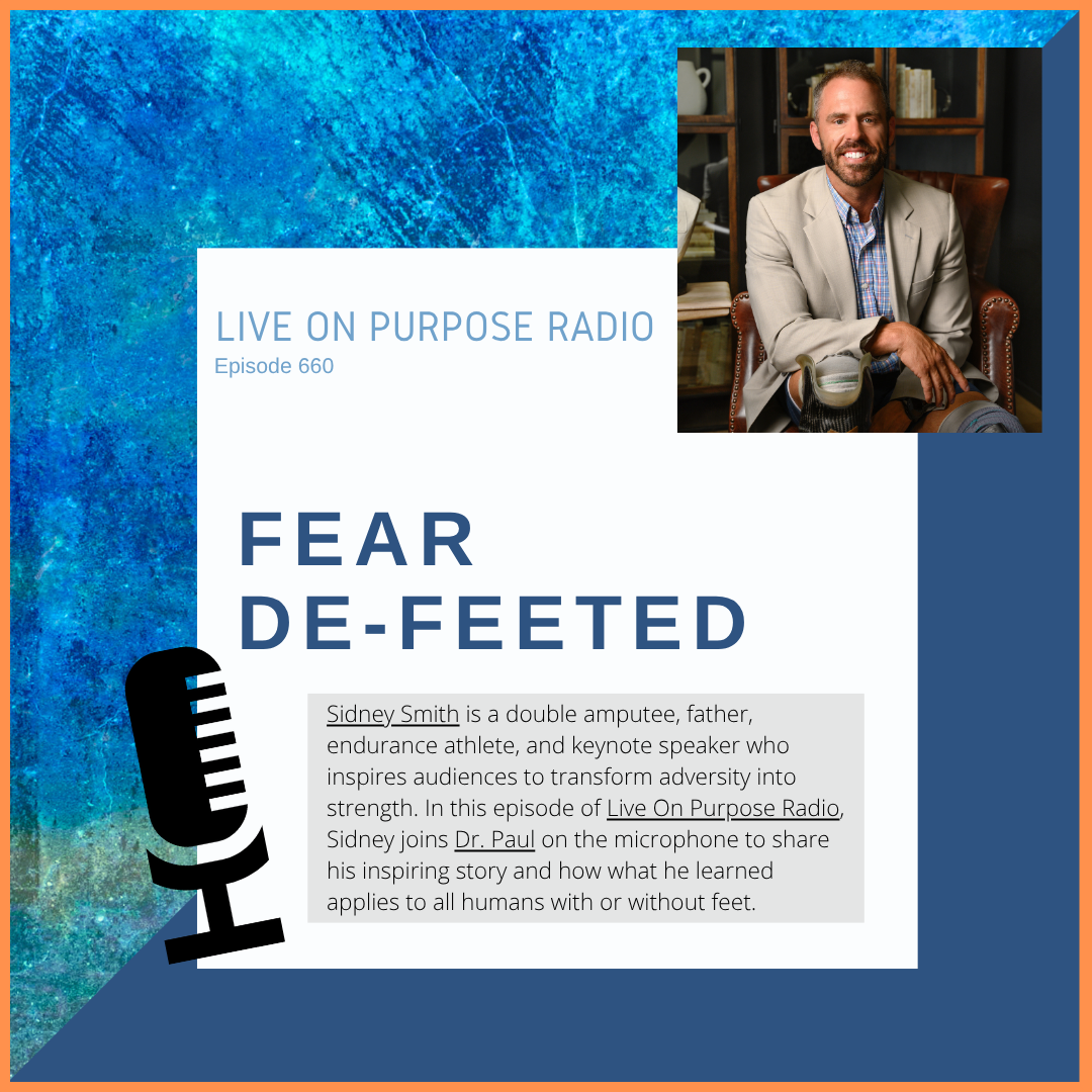 LIVE ON PURPOSE RADIO Episode 660 FEAR DE-FEETED Sidney Smith is a double amputee, father, endurance athlete, and keynote speaker who inspires audiences to transform adversity into strength. In this episode of Live On Purpose Radio, Sidney joins Dr. Paul on the microphone to share his inspiring story and how what he learned applies to all humans with or without feet.