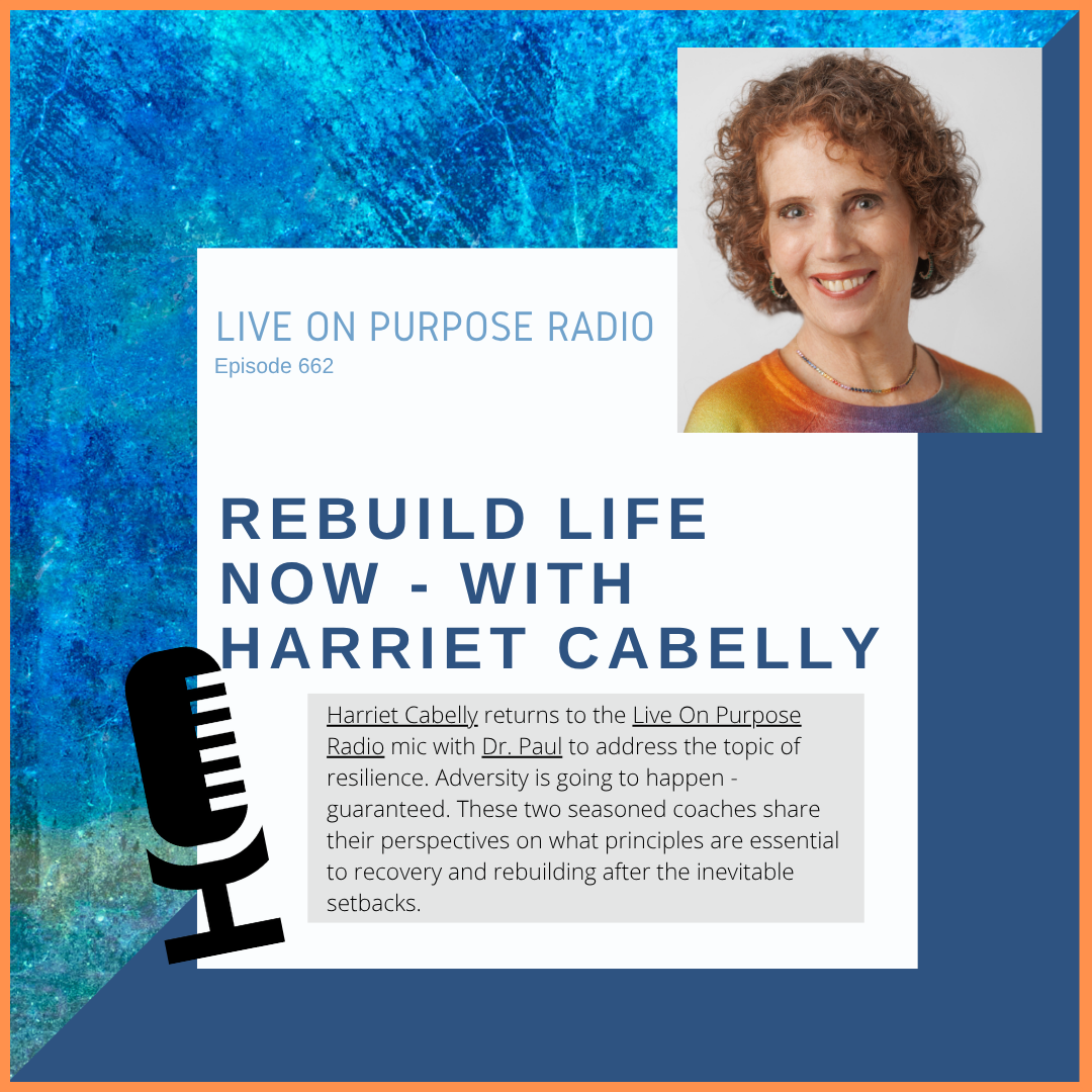 LIVE ON PURPOSE RADIO Episode 662 REBUILD LIFE NOW - WITH HARRIET CABELLY Harriet Cabelly returns to the Live On Purpose Radio mic with Dr. Paul to address the topic of resilience. Adversity is going to happen - guaranteed. These two seasoned coaches share their perspectives on what principles are essential to recovery and rebuilding after the inevitable setbacks.